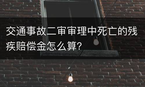 交通事故二审审理中死亡的残疾赔偿金怎么算？