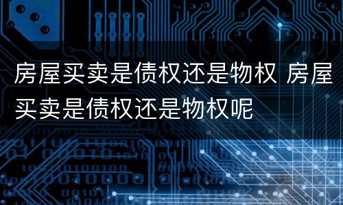 房屋买卖是债权还是物权 房屋买卖是债权还是物权呢