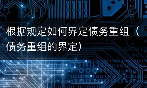 根据规定如何界定债务重组（债务重组的界定）