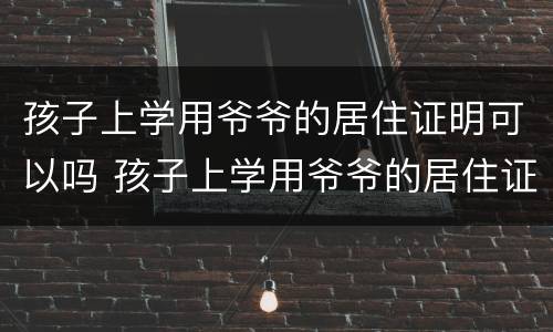 孩子上学用爷爷的居住证明可以吗 孩子上学用爷爷的居住证明可以吗怎么办