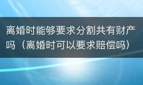 离婚时能够要求分割共有财产吗（离婚时可以要求赔偿吗）