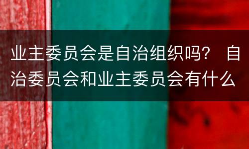 业主委员会是自治组织吗？ 自治委员会和业主委员会有什么区别