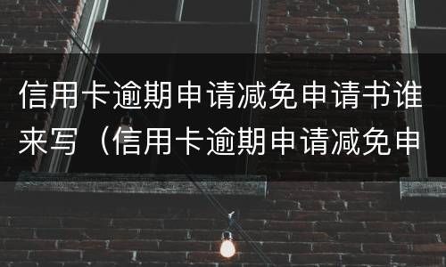 信用卡逾期申请减免申请书谁来写（信用卡逾期申请减免申请书谁来写的）