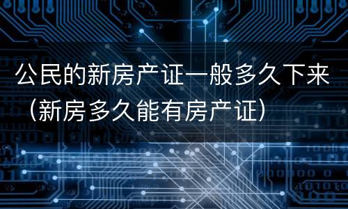 公民的新房产证一般多久下来（新房多久能有房产证）