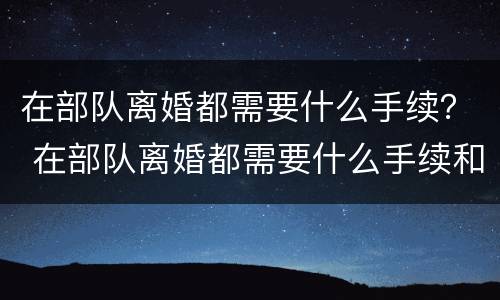在部队离婚都需要什么手续？ 在部队离婚都需要什么手续和证件