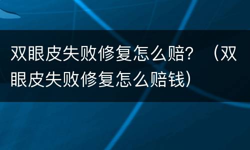 双眼皮失败修复怎么赔？（双眼皮失败修复怎么赔钱）