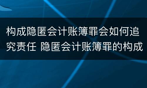 构成隐匿会计账簿罪会如何追究责任 隐匿会计账簿罪的构成要件
