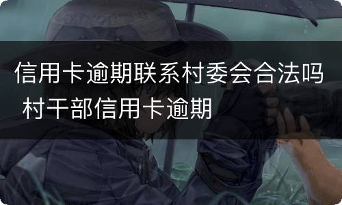 信用卡逾期联系村委会合法吗 村干部信用卡逾期