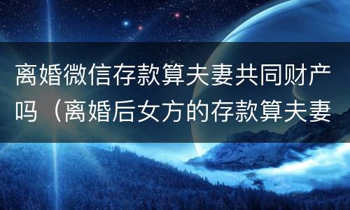 离婚微信存款算夫妻共同财产吗（离婚后女方的存款算夫妻共有财产吗?）