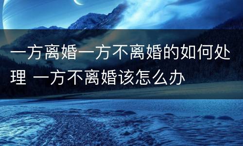 一方离婚一方不离婚的如何处理 一方不离婚该怎么办