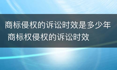 商标侵权的诉讼时效是多少年 商标权侵权的诉讼时效