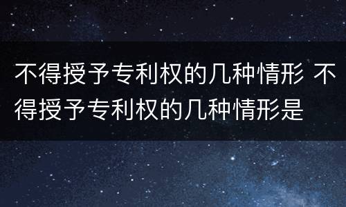 不得授予专利权的几种情形 不得授予专利权的几种情形是