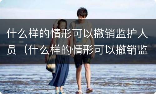 什么样的情形可以撤销监护人员（什么样的情形可以撤销监护人员资格）