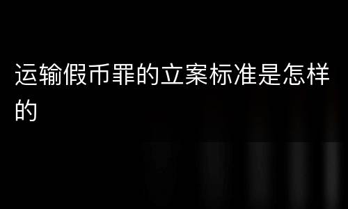 运输假币罪的立案标准是怎样的