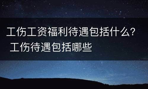 工伤工资福利待遇包括什么？ 工伤待遇包括哪些