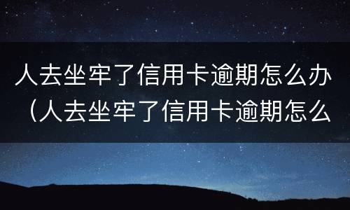 人去坐牢了信用卡逾期怎么办（人去坐牢了信用卡逾期怎么办呢）
