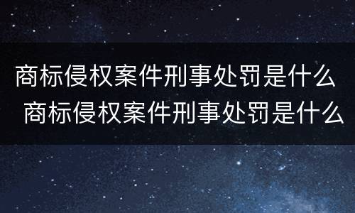商标侵权案件刑事处罚是什么 商标侵权案件刑事处罚是什么标准
