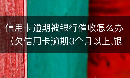 信用卡逾期被银行催收怎么办（欠信用卡逾期3个月以上,银行催收怎么办?）