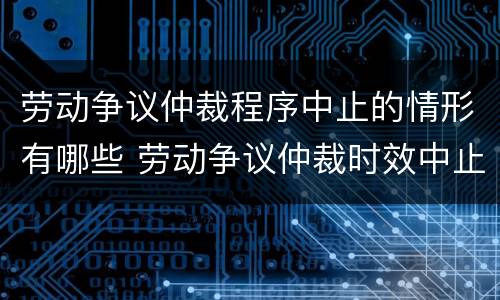 劳动争议仲裁程序中止的情形有哪些 劳动争议仲裁时效中止的情形