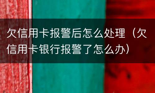 欠信用卡报警后怎么处理（欠信用卡银行报警了怎么办）