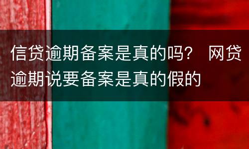 信贷逾期备案是真的吗？ 网贷逾期说要备案是真的假的