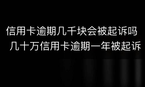信用卡逾期几千块会被起诉吗 几十万信用卡逾期一年被起诉后果会怎么样