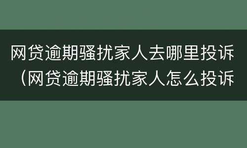 网贷逾期骚扰家人去哪里投诉（网贷逾期骚扰家人怎么投诉）