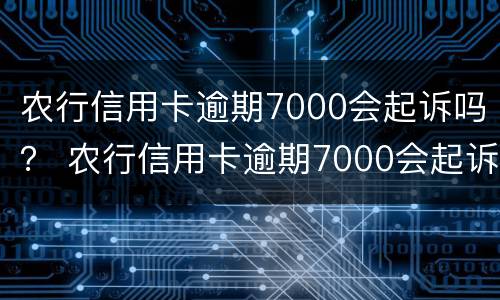 农行信用卡逾期7000会起诉吗？ 农行信用卡逾期7000会起诉吗知乎