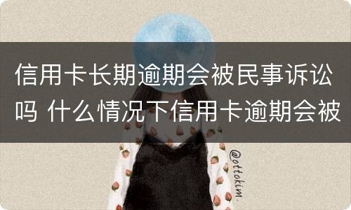信用卡长期逾期会被民事诉讼吗 什么情况下信用卡逾期会被起诉