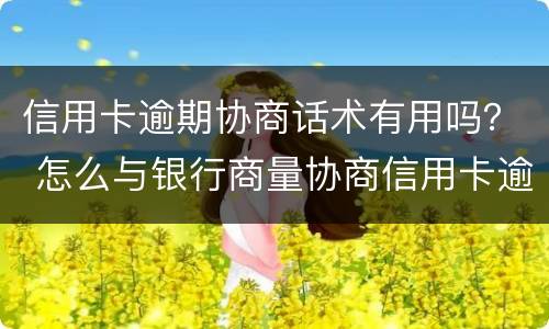 信用卡逾期协商话术有用吗？ 怎么与银行商量协商信用卡逾期还款事宜