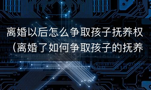 离婚以后怎么争取孩子抚养权（离婚了如何争取孩子的抚养权）