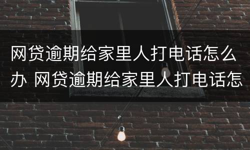 网贷逾期给家里人打电话怎么办 网贷逾期给家里人打电话怎么办呢
