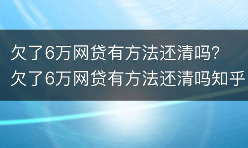 欠了6万网贷有方法还清吗？ 欠了6万网贷有方法还清吗知乎