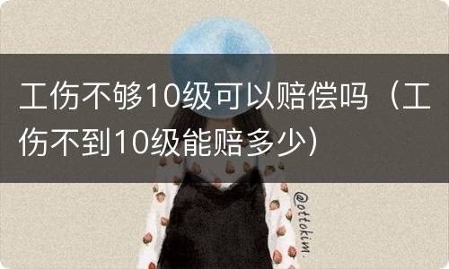 工伤不够10级可以赔偿吗（工伤不到10级能赔多少）