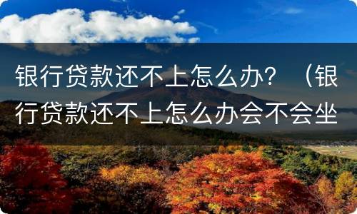 银行贷款还不上怎么办？（银行贷款还不上怎么办会不会坐牢）