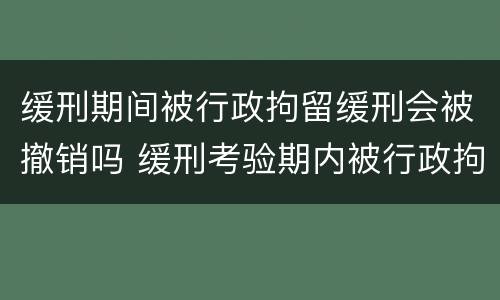 缓刑期间被行政拘留缓刑会被撤销吗 缓刑考验期内被行政拘留会撤销缓刑吗