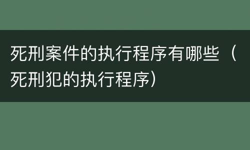 死刑案件的执行程序有哪些（死刑犯的执行程序）
