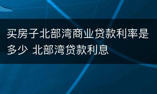 买房子北部湾商业贷款利率是多少 北部湾贷款利息
