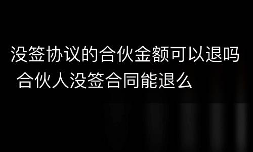 没签协议的合伙金额可以退吗 合伙人没签合同能退么
