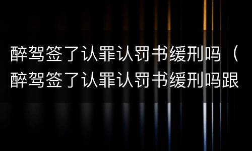 醉驾签了认罪认罚书缓刑吗（醉驾签了认罪认罚书缓刑吗跟交警打架着）