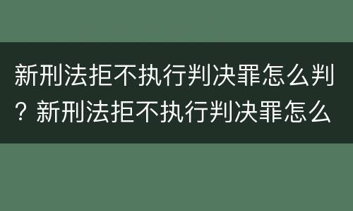 新刑法拒不执行判决罪怎么判? 新刑法拒不执行判决罪怎么判定