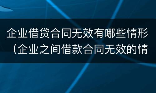 企业借贷合同无效有哪些情形（企业之间借款合同无效的情形）