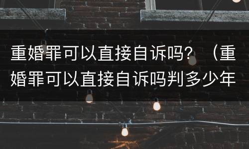 重婚罪可以直接自诉吗？（重婚罪可以直接自诉吗判多少年）