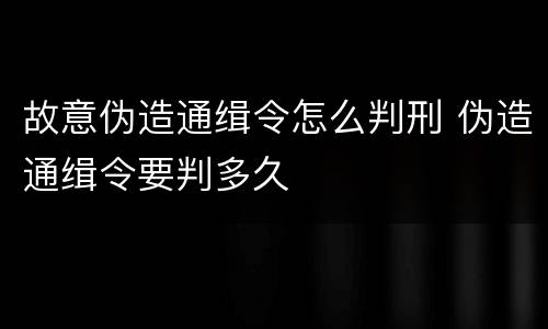 故意伪造通缉令怎么判刑 伪造通缉令要判多久