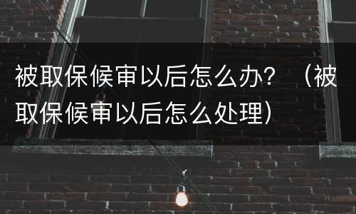 被取保候审以后怎么办？（被取保候审以后怎么处理）