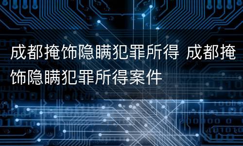 成都掩饰隐瞒犯罪所得 成都掩饰隐瞒犯罪所得案件