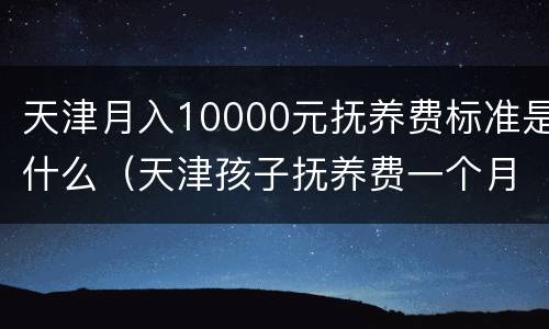 天津月入10000元抚养费标准是什么（天津孩子抚养费一个月多少钱）
