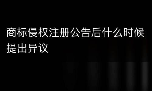 商标侵权注册公告后什么时候提出异议