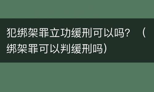 犯绑架罪立功缓刑可以吗？（绑架罪可以判缓刑吗）