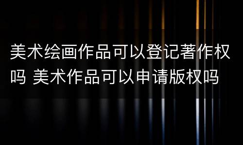 美术绘画作品可以登记著作权吗 美术作品可以申请版权吗
